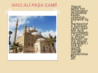 HACI ALĠ PAġA CAMĠĠ   Yapım
                      tarihi‟nin
                      Orhangazi
                      dönemine
                      kadar
                      uzandığı
                      söylenir.Ġlç
                      e
                      merkezind
                      e bulunan
                      camii,ibad
                      ete açık
                      durumdadı
                      r.Camii‟nin
                      iç ahĢap
                      dizaynı ve
                      dıĢ ahĢap
                      saçakları,i
                      nce bir
                      iĢçilik
                      örneği
                      olarak
                      gösterilme
                      kte
                      dir.
 