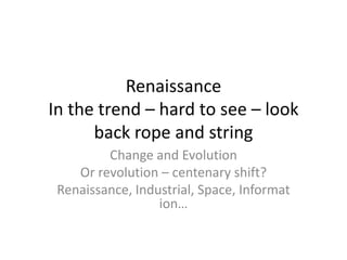 Renaissance
In the trend – hard to see – look
      back rope and string
         Change and Evolution
    Or revolution – centenary shift?
 Renaissance, Industrial, Space, Informat
                  ion…
 
