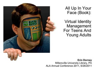 All Up In Your Face (Book):   Virtual Identity Management For Teens And Young Adults   Erin Dorney Millersville University Library, PA ALA Annual Conference 2011, 6/26/2011 