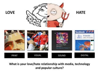 LOVE HATE
PRINT VISUAL SOUND DIGITAL
What is your love/hate relationship with media, technology
and popular culture?
 