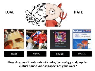 LOVE HATE
PRINT VISUAL SOUND DIGITAL
How do your attitudes about media, technology and popular
culture shape various aspects of your work?
 