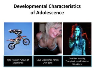 Developmental Characteristics
of Adolescence
Love Experience for its
Own Sake
Take Risks in Pursuit of
Experience
Go After Novelty,
Complexity and Intense
Situations
 