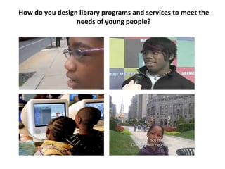 How do you design library programs and services to meet the
needs of young people?
 