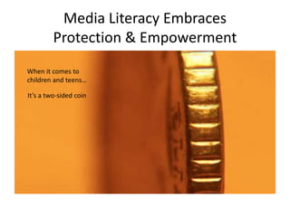 Media Literacy Embraces
Protection & Empowerment
When it comes to
children and teens…
It’s a two-sided coin
 