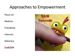 Approaches to Empowerment
Focus on:
Medium
Friendship
Interests
Advocacy
Craft/DIY
 