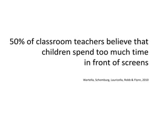 50% of classroom teachers believe that
children spend too much time
in front of screens
Wartella, Schomburg, Lauricella, Robb & Flynn, 2010
 