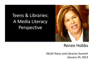 Teens & Libraries:
A Media Literacy
Perspective
Renee Hobbs
YALSA Teens and Libraries Summit
January 24, 2013
 