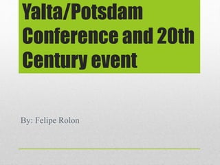 Yalta/Potsdam
Conference and 20th
Century event
By: Felipe Rolon
 