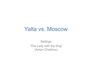 Yalta vs. Moscow

        Settings
 “The Lady with the Dog”
    (Anton Chekhov)
 