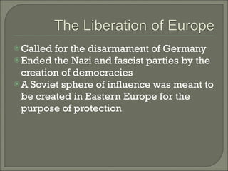 Called for the disarmament of Germany Ended the Nazi and fascist parties by the creation of democracies A Soviet sphere of influence was meant to be created in Eastern Europe for the purpose of protection 