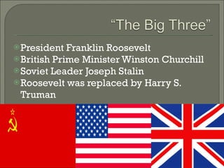 President Franklin Roosevelt  British Prime Minister Winston Churchill Soviet Leader Joseph Stalin Roosevelt was replaced by Harry S. Truman  