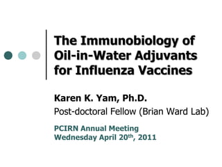 The Immunobiology of Oil-in-Water Adjuvants for Influenza Vaccines Karen K. Yam, Ph.D. Post-doctoral Fellow (Brian Ward Lab) PCIRN Annual Meeting Wednesday April 20th, 2011 