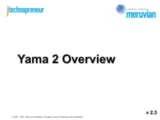 © 2004 – 2009 , Meruvian Foundation. All rights reserved. Proprietary and Confidential
Yama 2 OverviewYama 2 Overview
v 2.3v 2.3
 