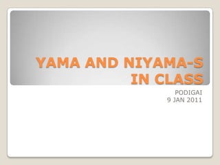 YAMA AND NIYAMA-S
          IN CLASS
                 PODIGAI
              9 JAN 2011
 