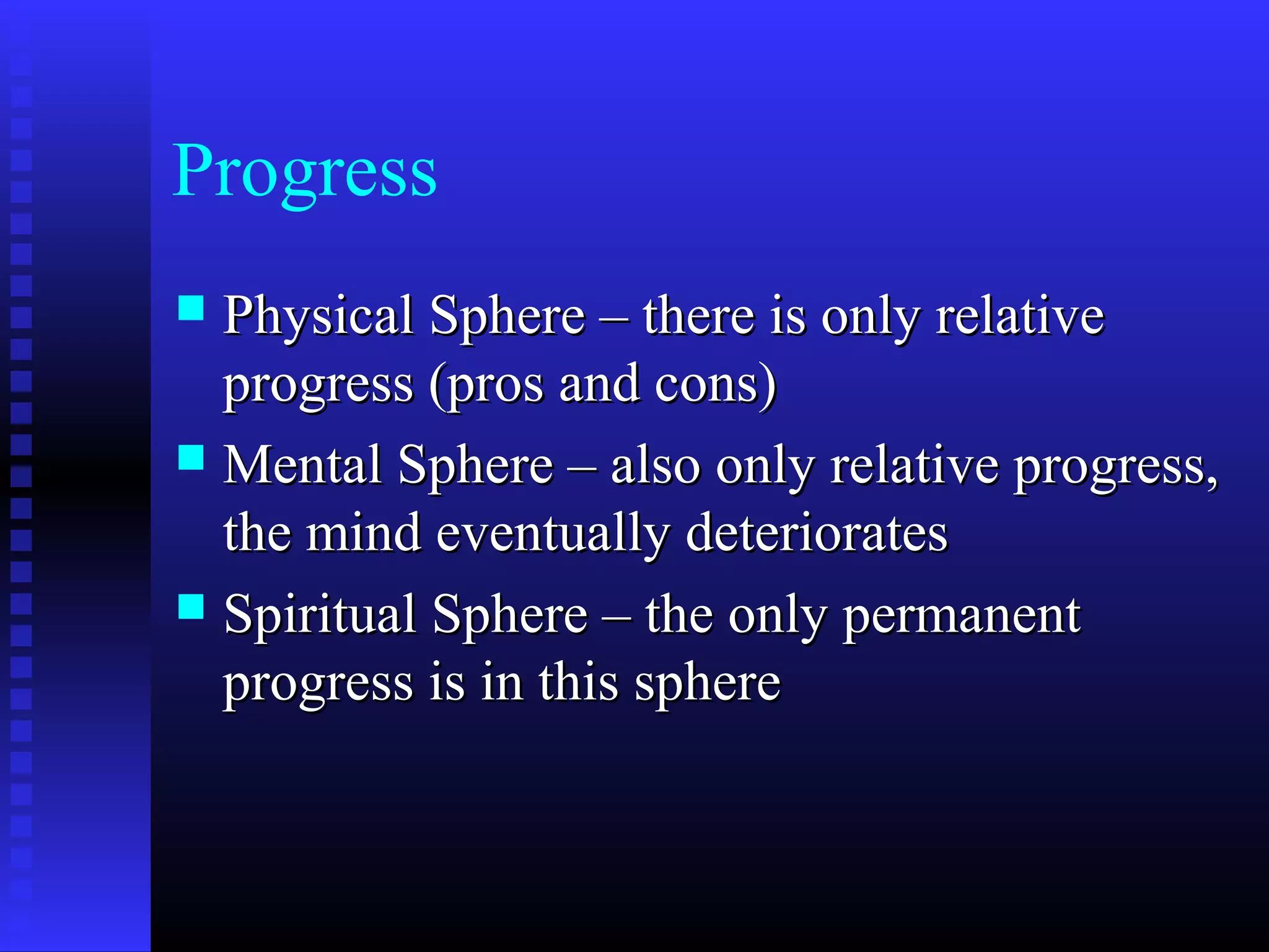 Progress
 Physical Sphere – there is only relativePhysical Sphere – there is only relative
progress (pros and cons)progress (pros and cons)
 Mental Sphere – also only relative progress,Mental Sphere – also only relative progress,
the mind eventually deterioratesthe mind eventually deteriorates
 Spiritual Sphere – the only permanentSpiritual Sphere – the only permanent
progress is in this sphereprogress is in this sphere
 