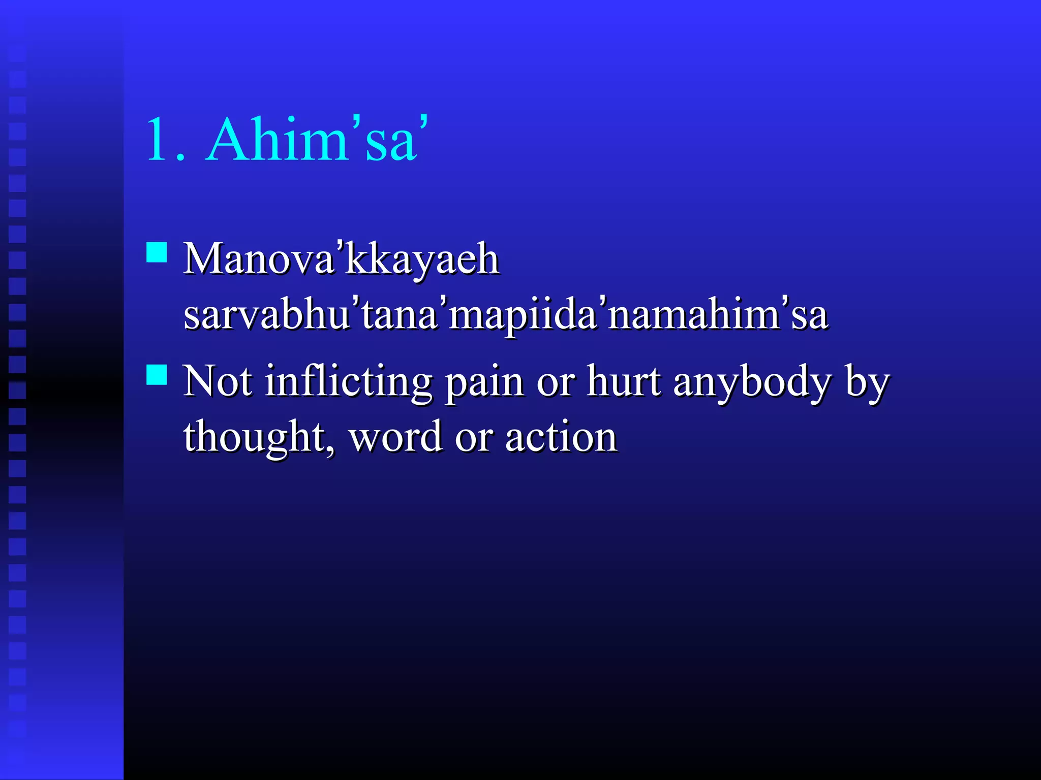 1. Ahim’sa’
 ManovaManova’’kkayaehkkayaeh
sarvabhusarvabhu’’tanatana’’mapiidamapiida’’namahimnamahim’’sasa
 Not inflicting pain or hurt anybody byNot inflicting pain or hurt anybody by
thought, word or actionthought, word or action
 
