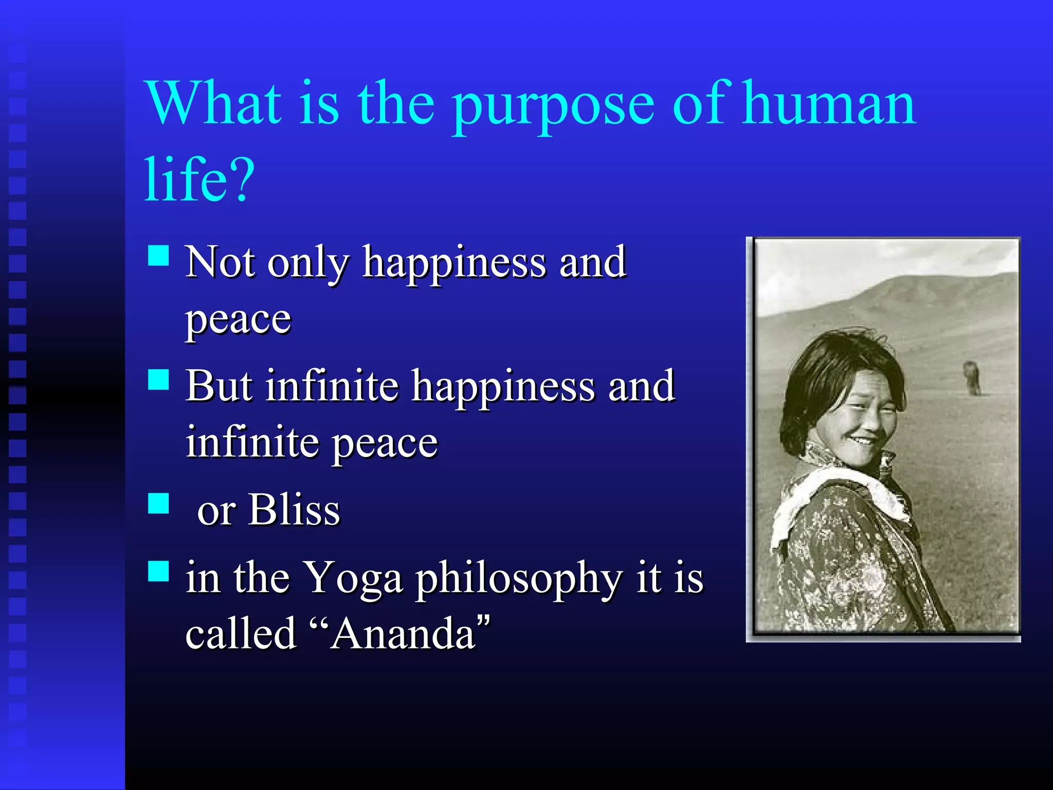 What is the purpose of human
life?
 Not only happiness andNot only happiness and
peacepeace
 But infinite happiness andBut infinite happiness and
infinite peaceinfinite peace
 or Blissor Bliss
 in the Yoga philosophy it isin the Yoga philosophy it is
called “called “AnandaAnanda””
 