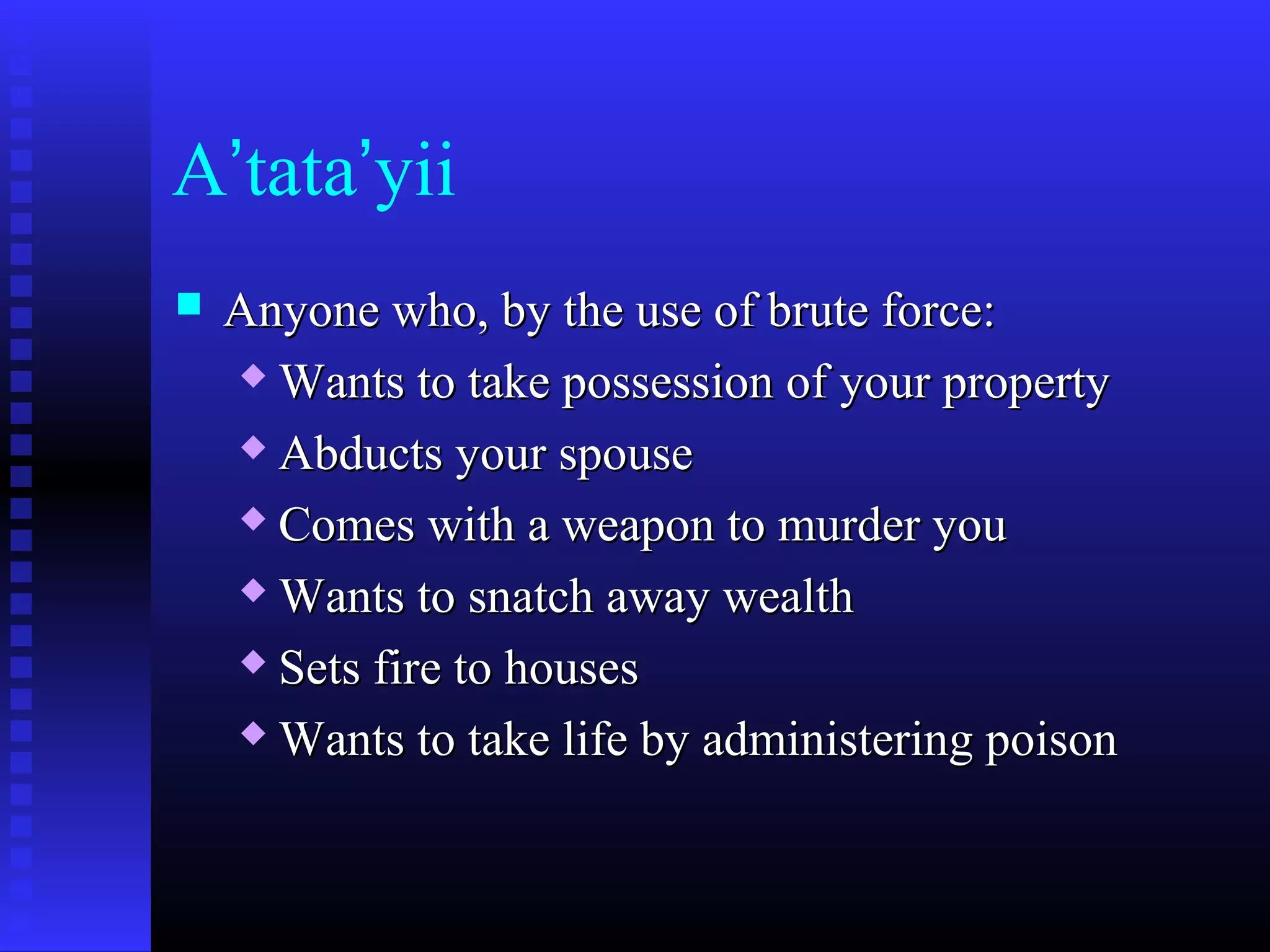 A’tata’yii
 Anyone who, by the use of brute force:Anyone who, by the use of brute force:
 Wants to take possession of your propertyWants to take possession of your property
 Abducts your spouseAbducts your spouse
 Comes with a weapon to murder youComes with a weapon to murder you
 Wants to snatch away wealthWants to snatch away wealth
 Sets fire to housesSets fire to houses
 Wants to take life by administering poisonWants to take life by administering poison
 