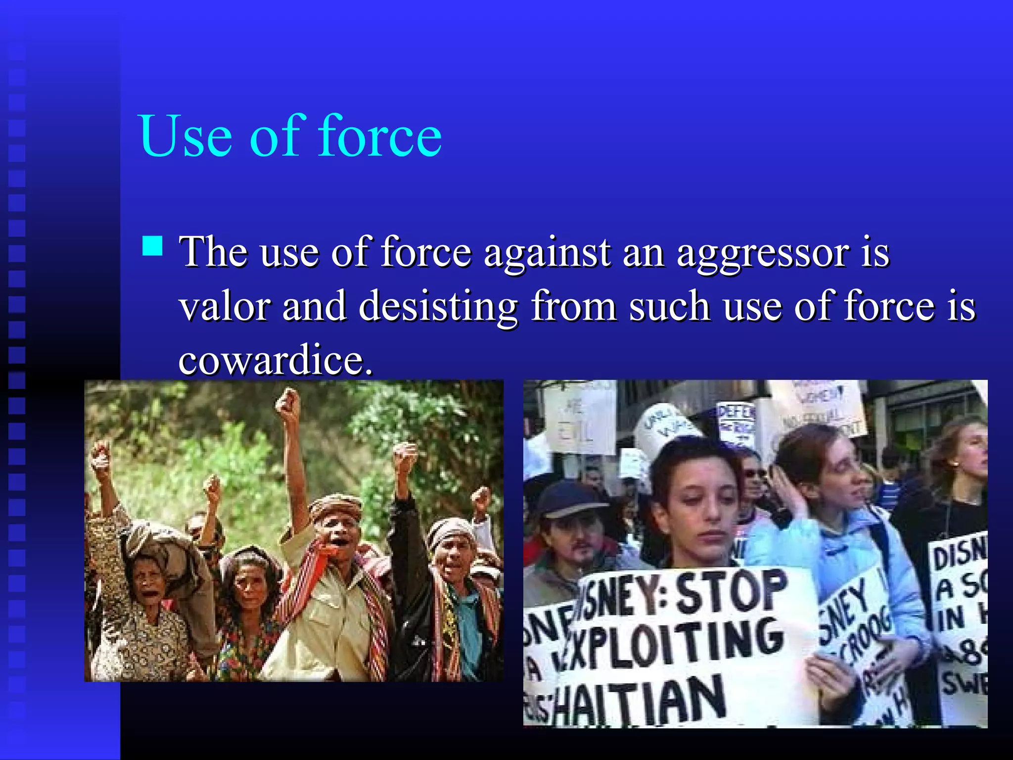 Use of force
 The use of force against an aggressor isThe use of force against an aggressor is
valor and desisting from such use of force isvalor and desisting from such use of force is
cowardice.cowardice.
 