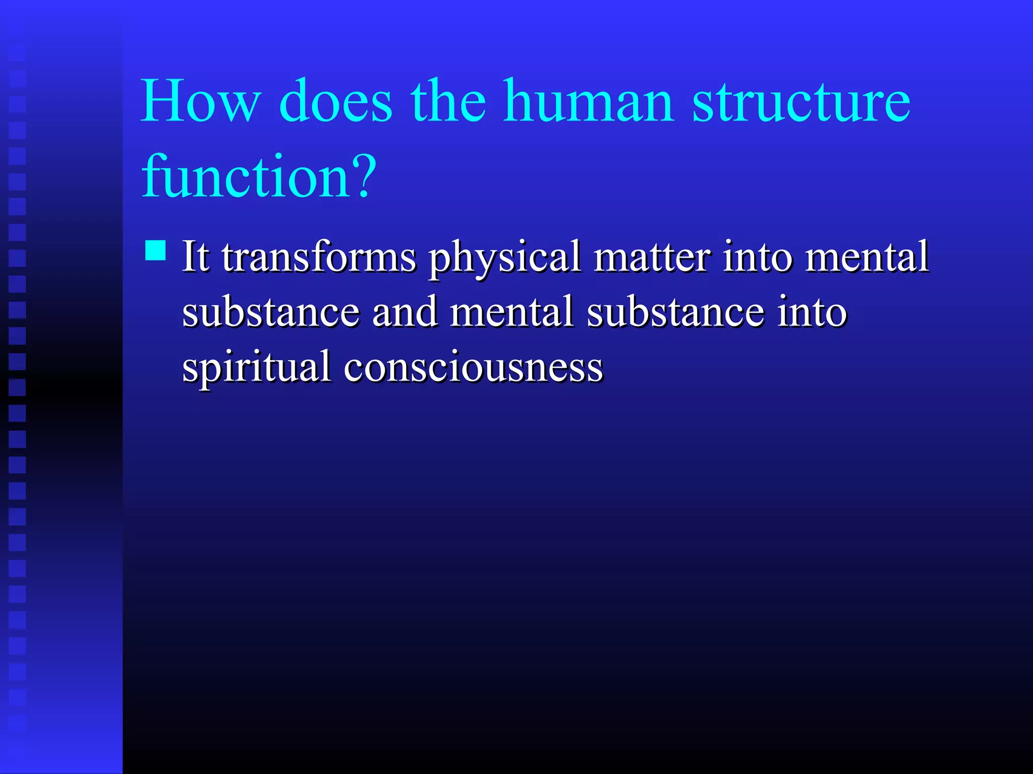 How does the human structure
function?
 It transforms physical matter into mentalIt transforms physical matter into mental
substance and mental substance intosubstance and mental substance into
spiritual consciousnessspiritual consciousness
 