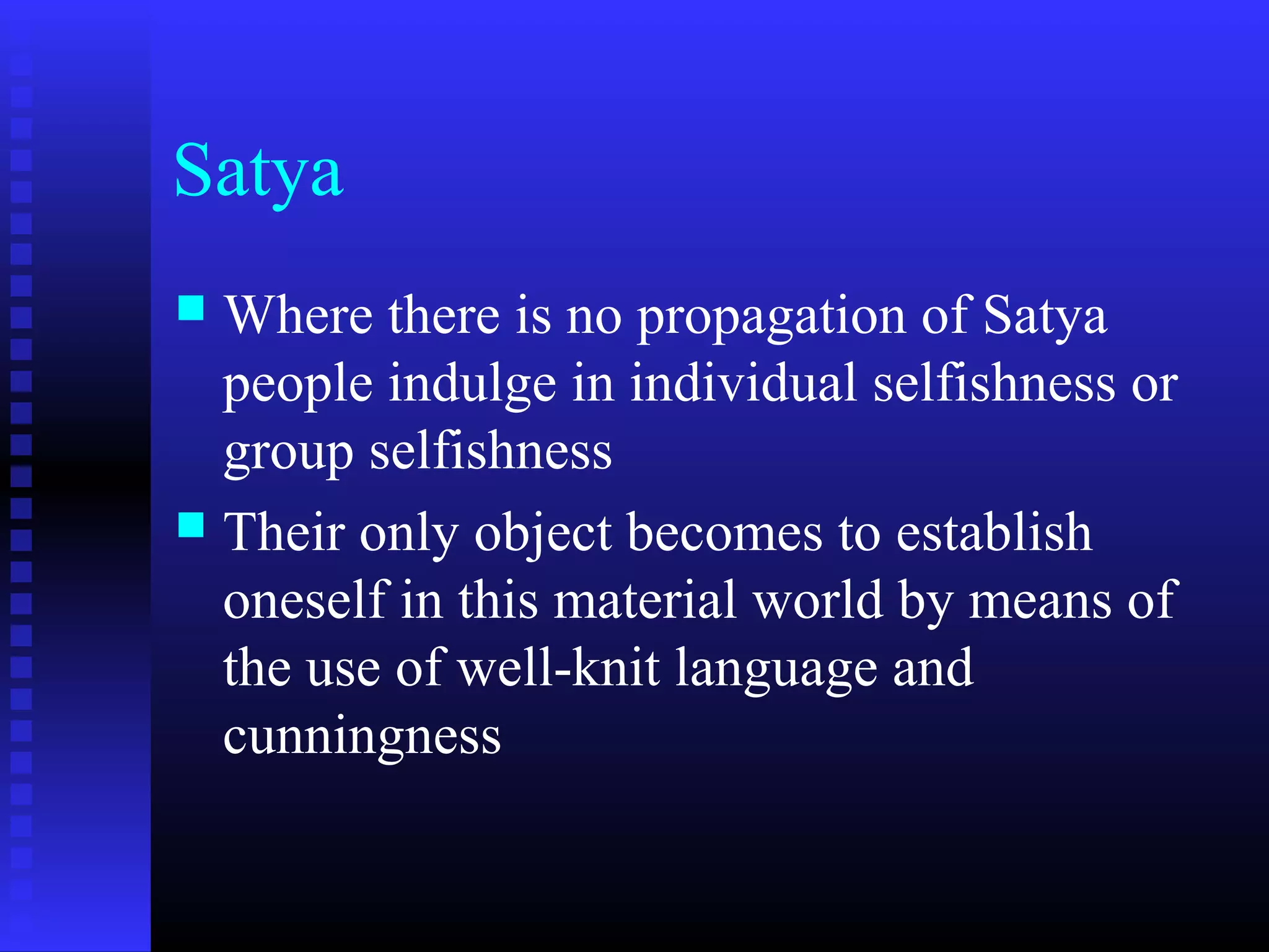 Satya
 Where there is no propagation of Satya
people indulge in individual selfishness or
group selfishness
 Their only object becomes to establish
oneself in this material world by means of
the use of well-knit language and
cunningness
 