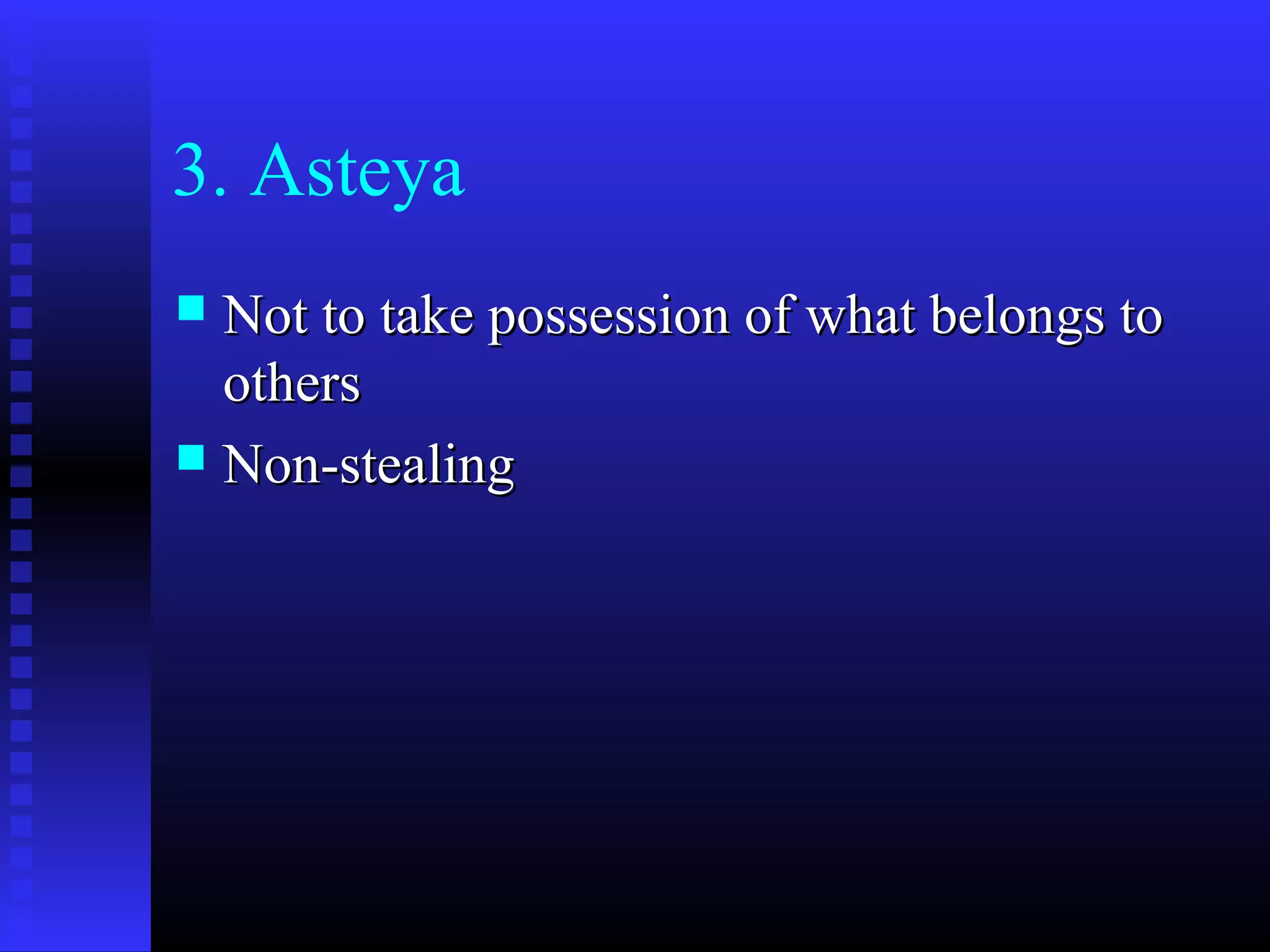 3. Asteya
 Not to take possession of what belongs toNot to take possession of what belongs to
othersothers
 Non-stealingNon-stealing
 