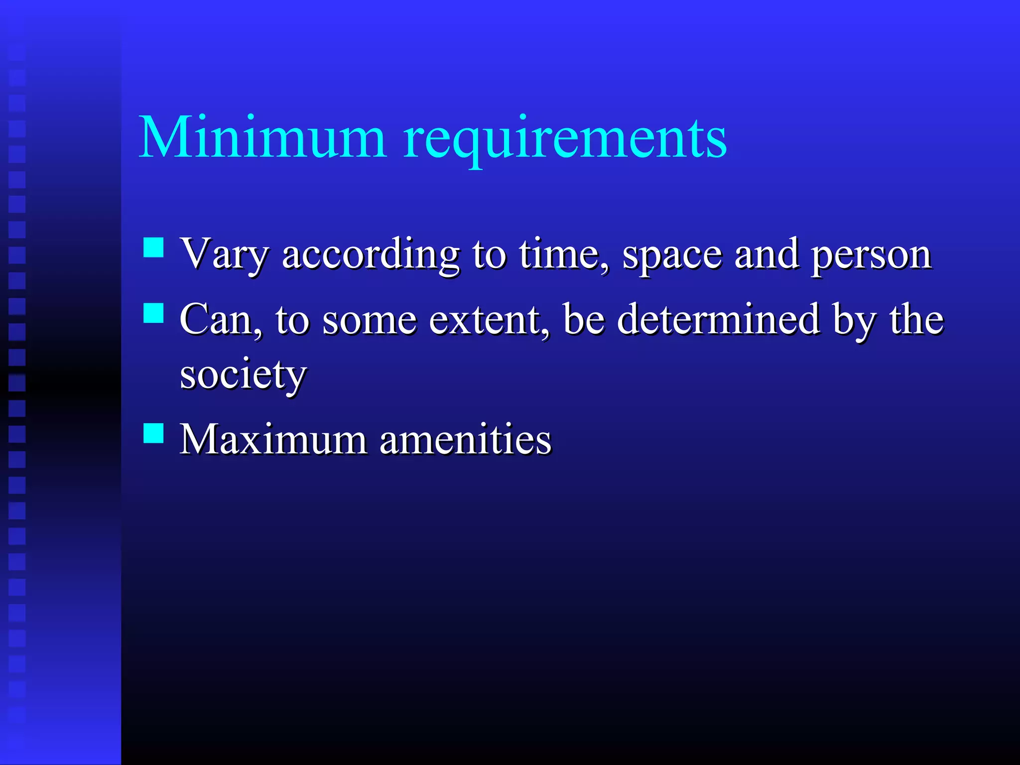 Minimum requirements
 Vary according to time, space and personVary according to time, space and person
 Can, to some extent, be determined by theCan, to some extent, be determined by the
societysociety
 Maximum amenitiesMaximum amenities
 