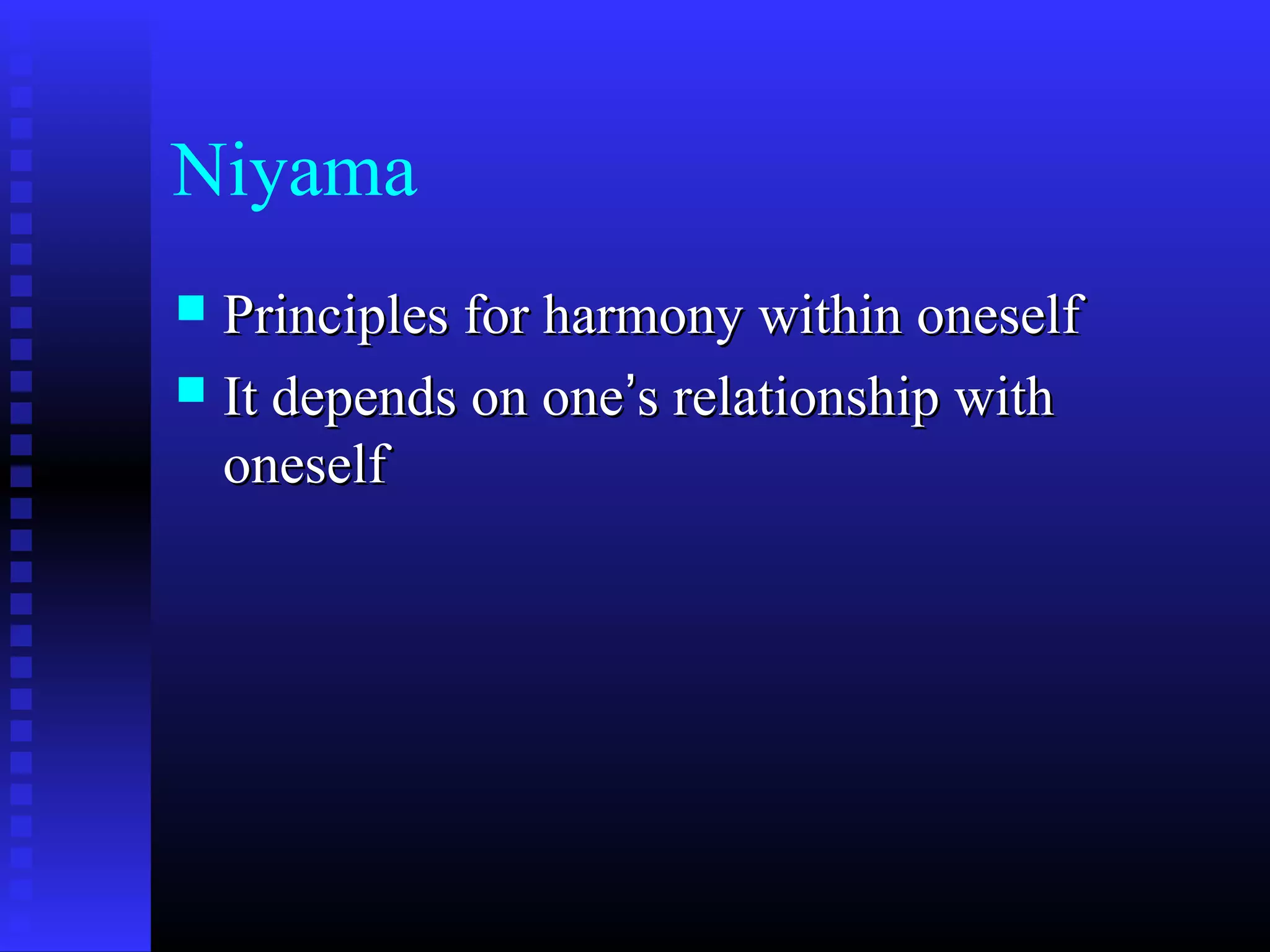 Niyama
 Principles for harmony within oneselfPrinciples for harmony within oneself
 It depends on oneIt depends on one’’s relationship withs relationship with
oneselfoneself
 