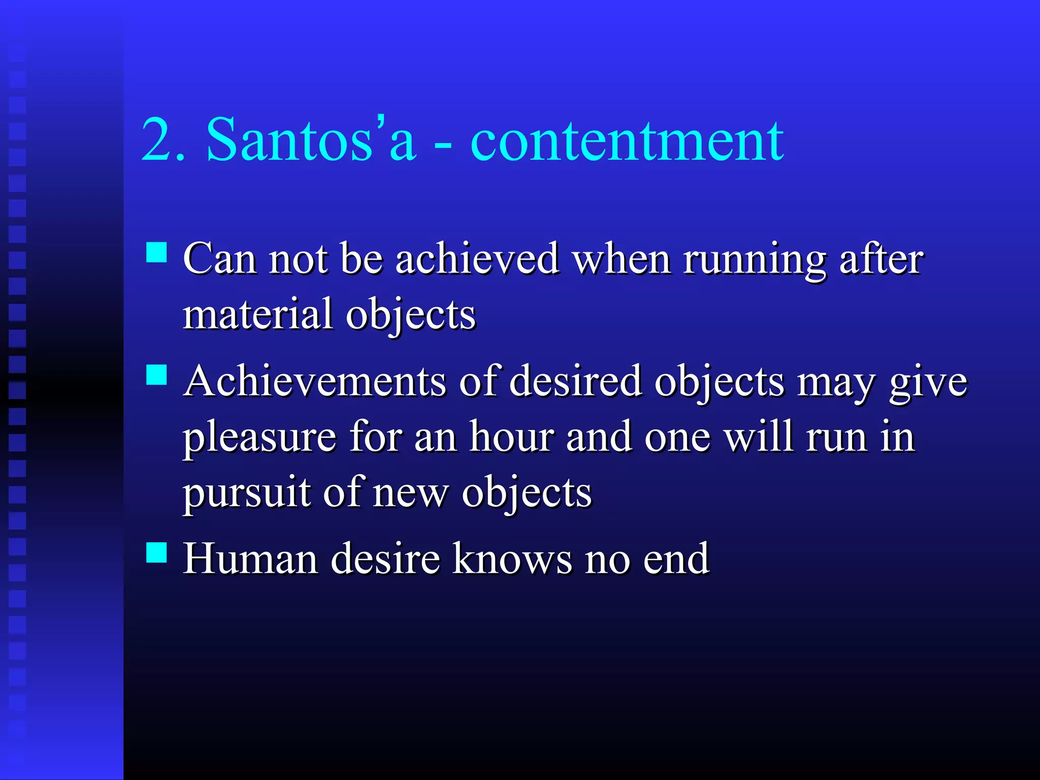 2. Santos’a - contentment
 Can not be achieved when running afterCan not be achieved when running after
material objectsmaterial objects
 Achievements of desired objects may giveAchievements of desired objects may give
pleasure for an hour and one will run inpleasure for an hour and one will run in
pursuit of new objectspursuit of new objects
 Human desire knows no endHuman desire knows no end
 