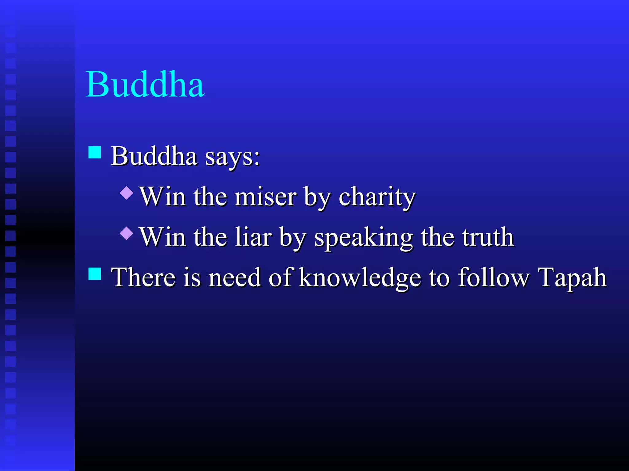 Buddha
 Buddha says:Buddha says:
 Win the miser by charityWin the miser by charity
 Win the liar by speaking the truthWin the liar by speaking the truth
 There is need of knowledge to follow TapahThere is need of knowledge to follow Tapah
 