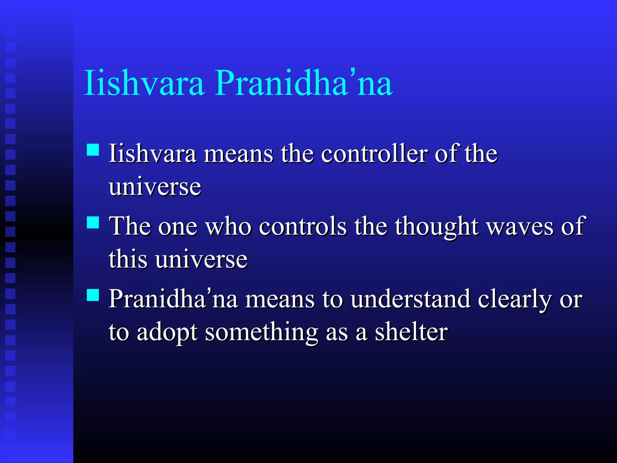 Iishvara Pranidha’na
 Iishvara means the controller of theIishvara means the controller of the
universeuniverse
 The one who controls the thought waves ofThe one who controls the thought waves of
this universethis universe
 PranidhaPranidha’’na means to understand clearly orna means to understand clearly or
to adopt something as a shelterto adopt something as a shelter
 