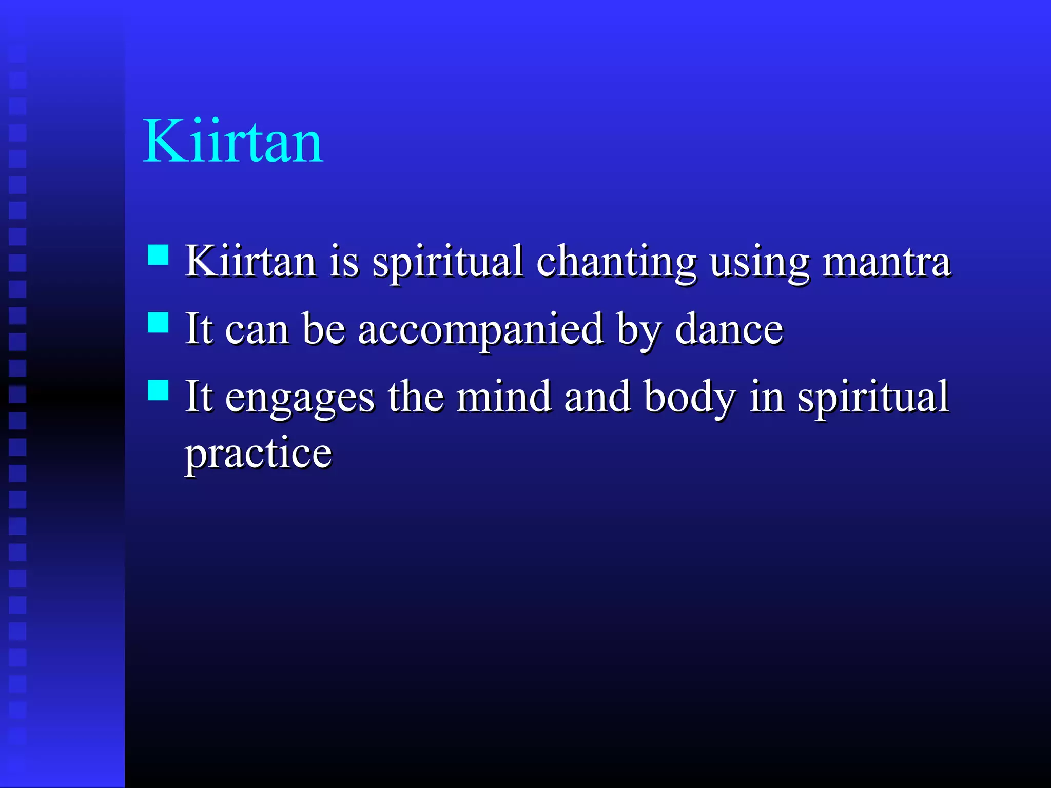 Kiirtan
 Kiirtan is spiritual chanting using mantraKiirtan is spiritual chanting using mantra
 It can be accompanied by danceIt can be accompanied by dance
 It engages the mind and body in spiritualIt engages the mind and body in spiritual
practicepractice
 