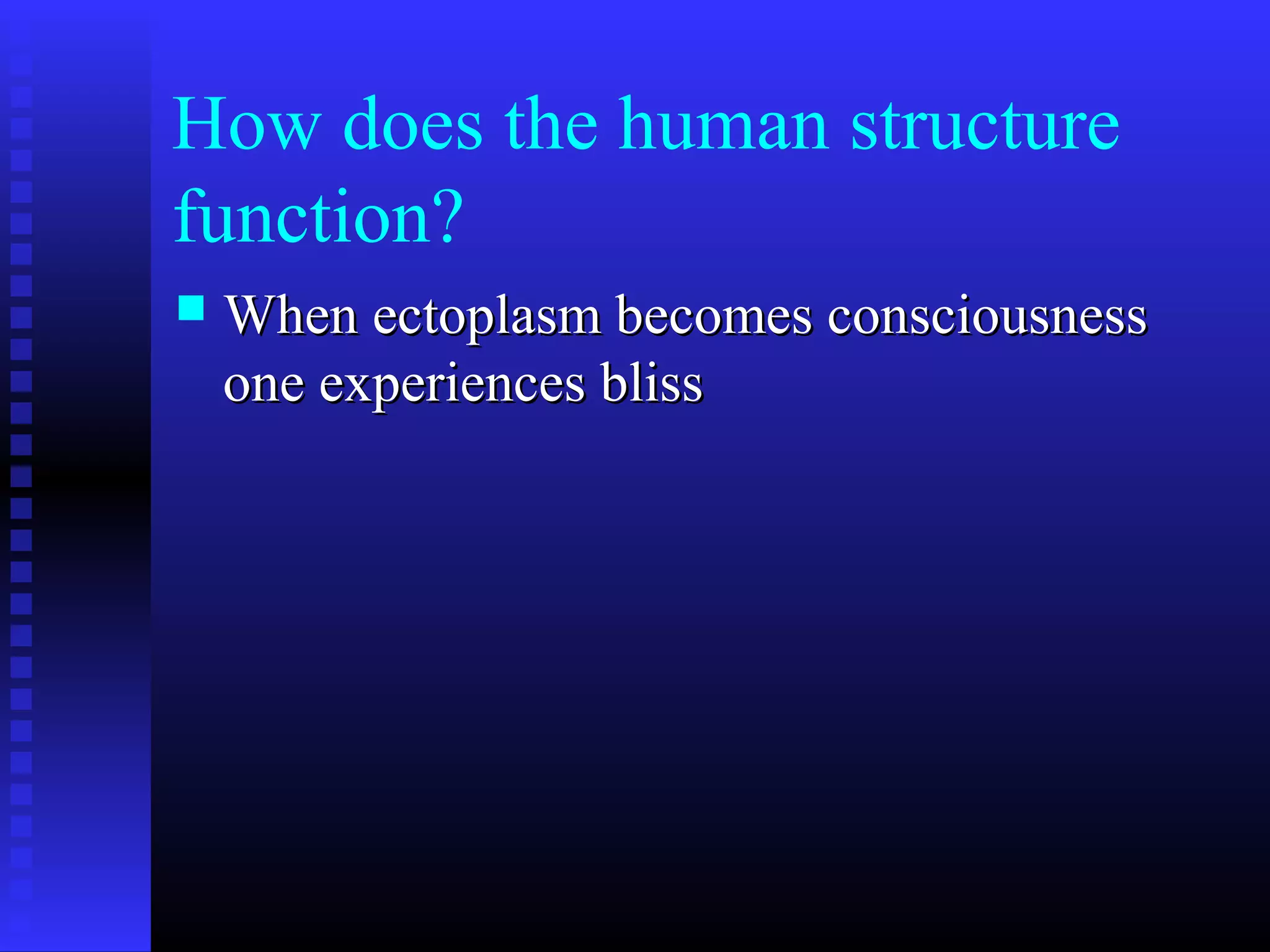 How does the human structure
function?
 When ectoplasm becomes consciousnessWhen ectoplasm becomes consciousness
one experiences blissone experiences bliss
 