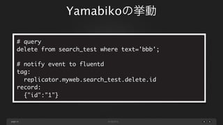 Yamabikoの挙動
# query
delete from search_test where text='bbb';
# notify event to fluentd
tag:
replicator.myweb.search_test.delete.id
record:
{"id":"1"}

page 14

 