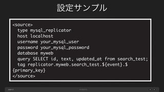 設定サンプル
<source>
type mysql_replicator_multi
manager_host localhost
manager_username your_mysql_user
manager_password your_mysql_password
manager_database replicator_manager
tag replicator.${name}.${event}.${primary_key}
</source>

page 21

 