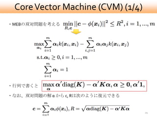Core Vector Machine (CVM) (1/4)
・MEBの双対問題を考える




・行列で書くと

・なお、双対問題の解 α から c, Rは次のように復元できる


                                   29
 