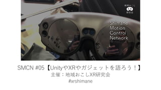SMCN #05【UnityやXRやガジェットを語ろう！】
主催：地域おこしXR研究会
#xrshimane
 