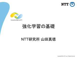 Copyright©2016 NTT corp. All Rights Reserved.
強化学習の基礎
NTT研究所 山田真徳
 