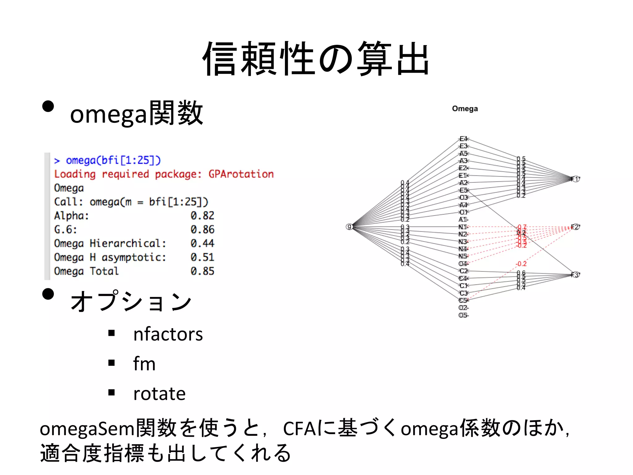 信頼性の算出
• omega関数



• オプション
     nfactors
     fm
     rotate
omegaSem関数を使うと，CFAに基づくomega係数のほか，
適合度指標も出してくれる
 