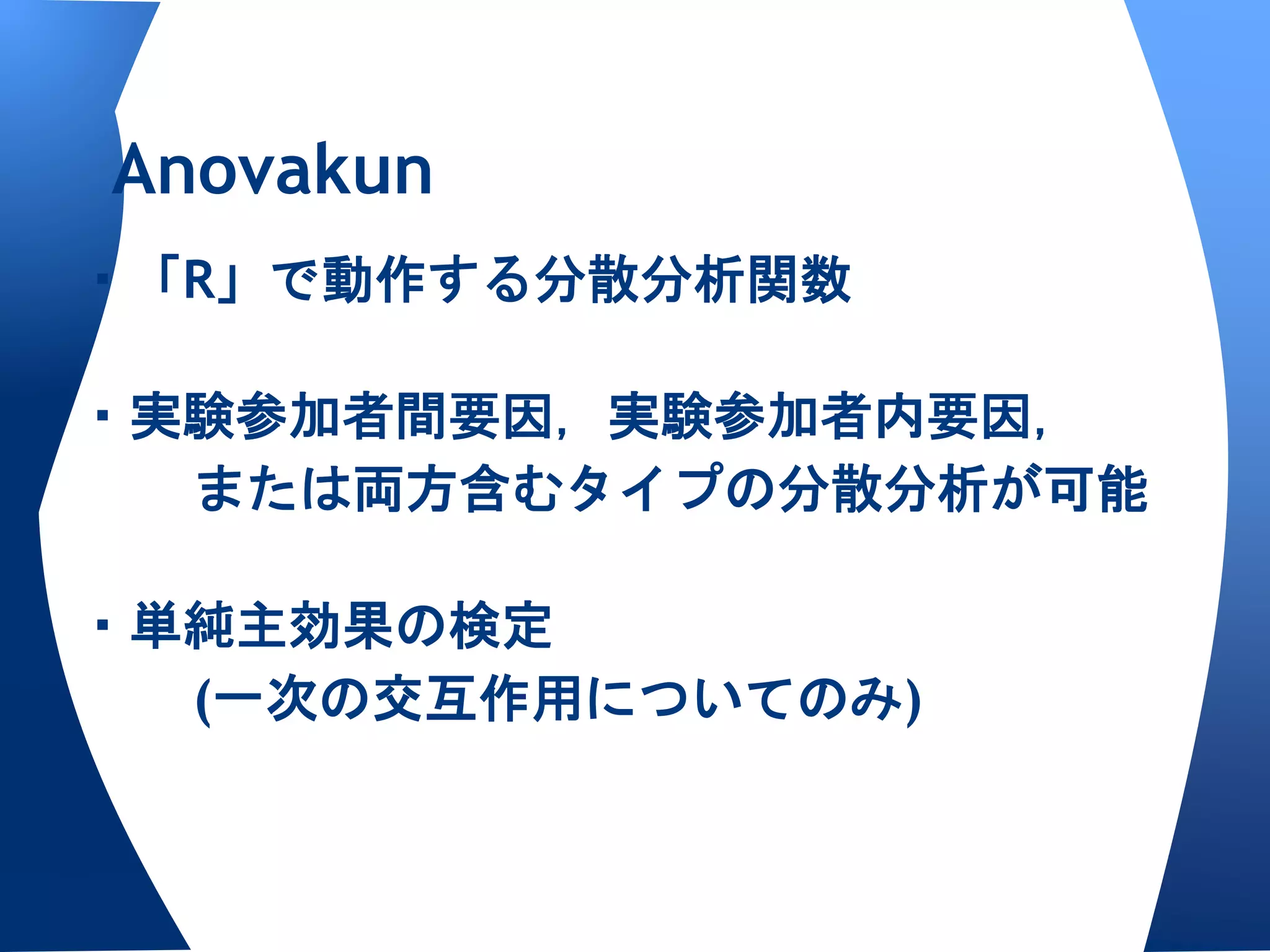 Anovakun
・「R」で動作する分散分析関数

・実験参加者間要因，実験参加者内要因，
  または両方含むタイプの分散分析が可能

・単純主効果の検定
  (一次の交互作用についてのみ)
 