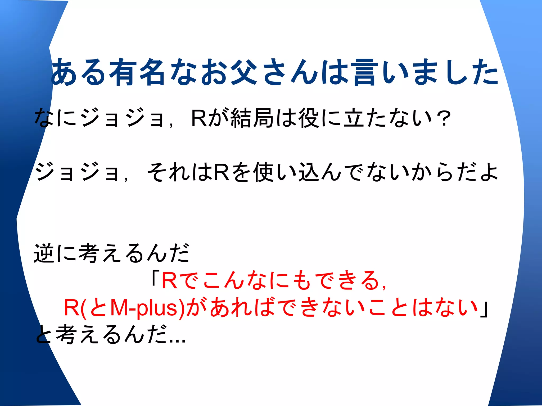 ある有名なお父さんは言いました
なにジョジョ，Rが結局は役に立たない？

ジョジョ，それはRを使い込んでないからだよ


逆に考えるんだ
      「Rでこんなにもできる，
 R(とM-plus)があればできないことはない」
と考えるんだ...
 