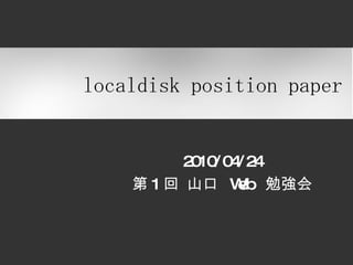 2010/04/24 第 1 回 山口  Web  勉強会 localdisk position paper 