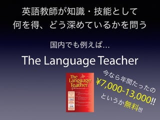 英語教師が知識・技能として
何を得、どう深めているかを問う
国内でも例えば…
The Language Teacher
今なら年間たったの
¥7,000-13,000!!
というか無料!!!
 