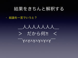 • 結論を一言でいうと？
結果をきちんと解釈する
＿人人人人人人人＿
＞ だから何?! ＜
￣Y^Y^Y^Y^Y^Y￣
 