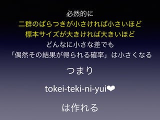 tokei-teki-ni-yui❤
必然的に
二群のばらつきが小さければ小さいほど
標本サイズが大きければ大きいほど
どんなに小さな差でも
「偶然その結果が得られる確率」は小さくなる
つまり
は作れる
 