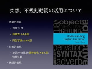 突然、不規則動詞の活用について
• 語彙的表現
• 強補充: BE
• 弱補充: A-B-B型
• 同型写像: A-A-A型
• 形態的表現
• 接頭辞/接尾辞/語幹変化: A-B-C型/
強勢移動
• 統語的表現
 