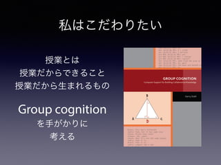 私はこだわりたい
授業とは
授業だからできること
授業だから生まれるもの
Group cognition
を手がかりに
考える
 
