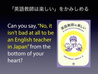 「英語教師は楽しい」をかみしめる
Can you say,“No, it
isn’t bad at all to be
an English teacher
in Japan”from the
bottom of your
heart?
 