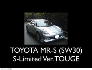 TOYOTA MR-S (SW30)
                  S-Limited Ver. TOUGE
2009   10   14
 