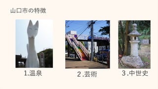 山口市の特徴
1.温泉 ２.芸術 ３.中世史
 